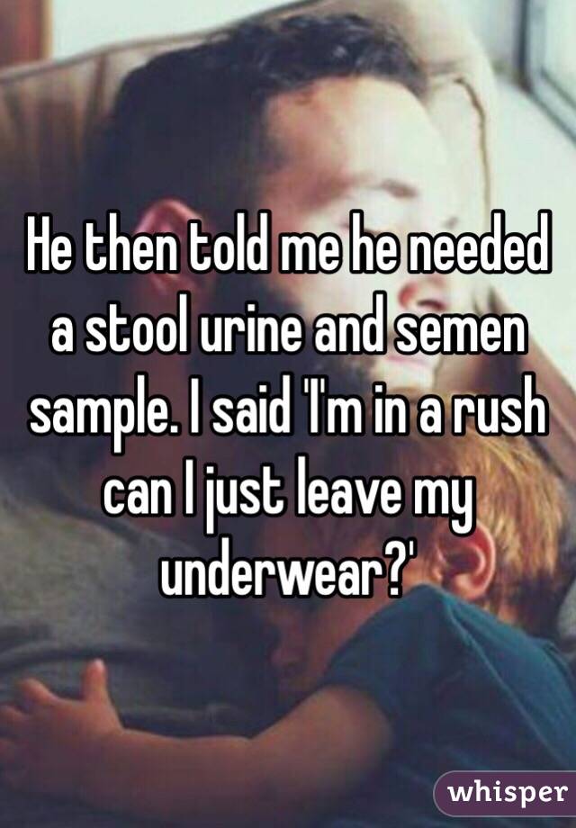 He then told me he needed a stool urine and semen sample. I said 'I'm in a rush can I just leave my underwear?'