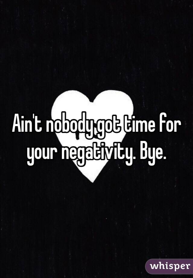 Ain't nobody got time for your negativity. Bye. 