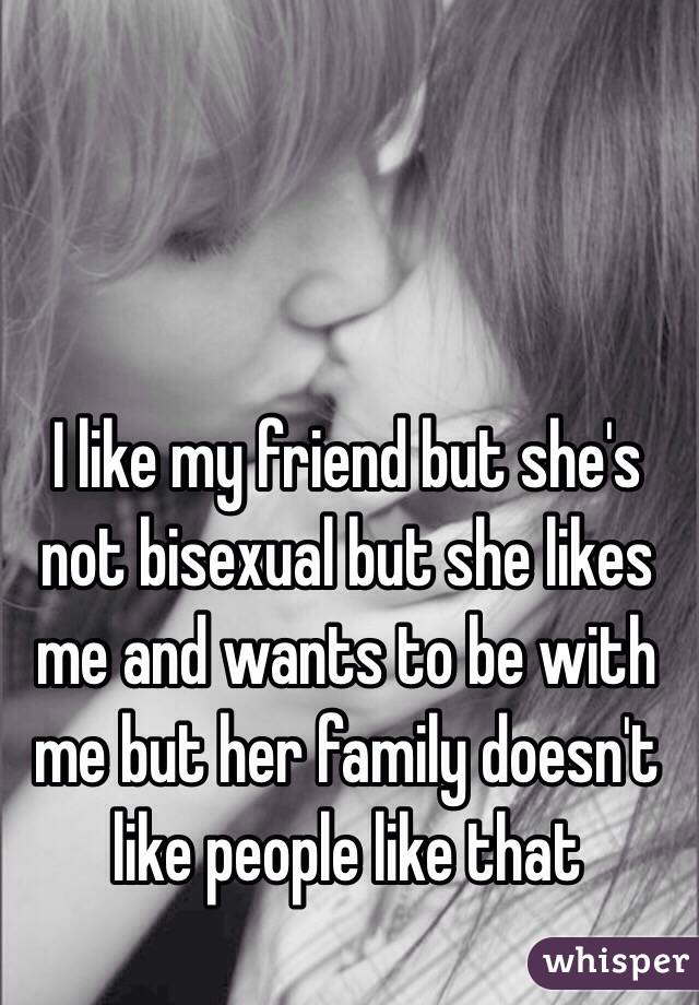 I like my friend but she's not bisexual but she likes me and wants to be with me but her family doesn't like people like that 