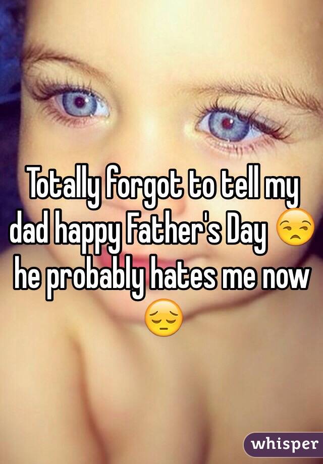 Totally forgot to tell my dad happy Father's Day 😒 he probably hates me now 😔