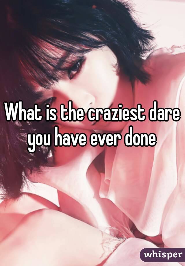 What is the craziest dare you have ever done 