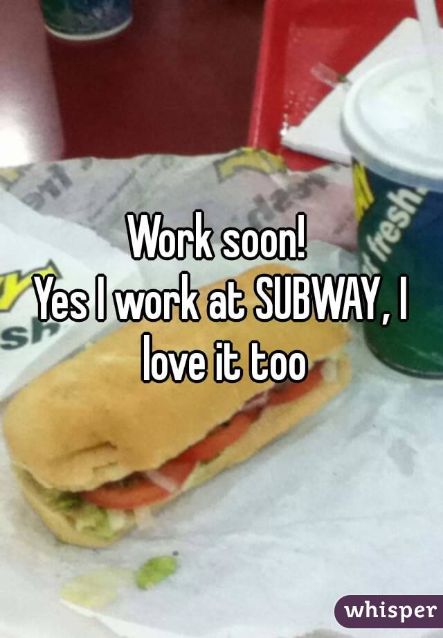 Work soon! 
Yes I work at SUBWAY, I love it too