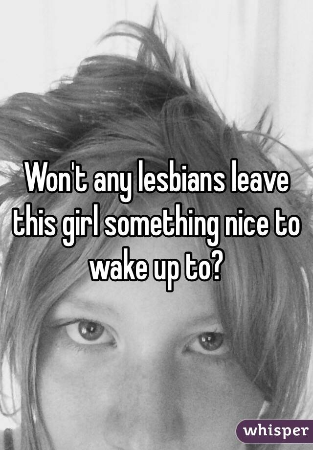 Won't any lesbians leave this girl something nice to wake up to?