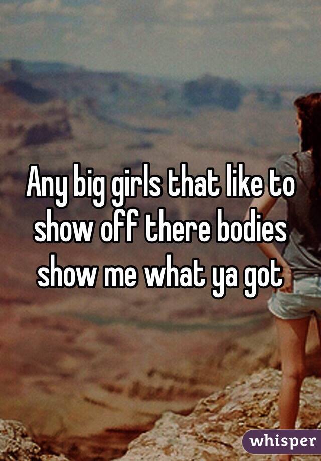 Any big girls that like to show off there bodies show me what ya got