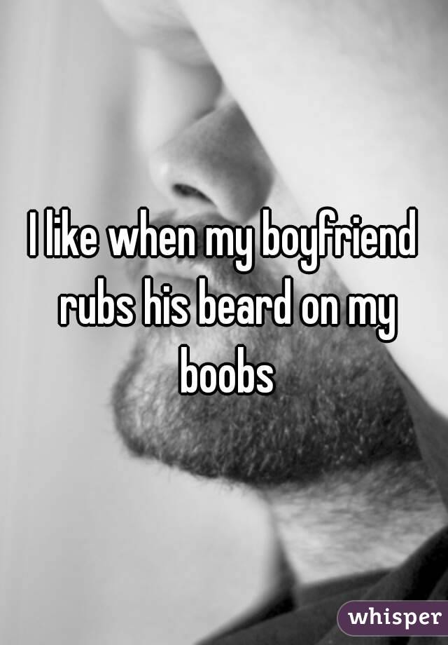 I like when my boyfriend rubs his beard on my boobs