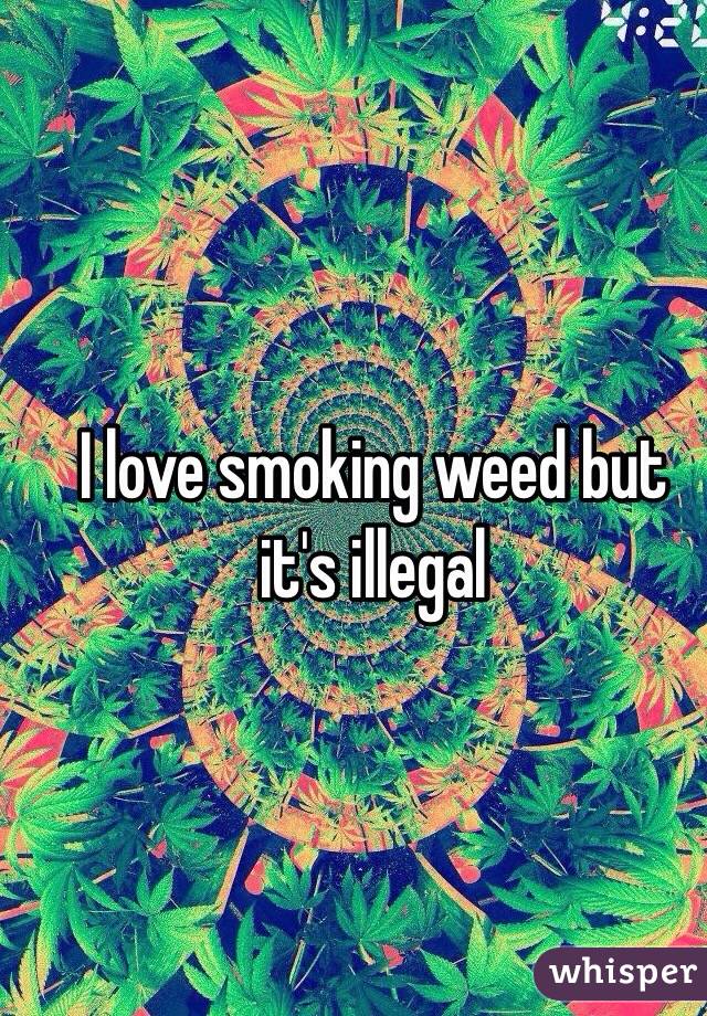 I love smoking weed but it's illegal