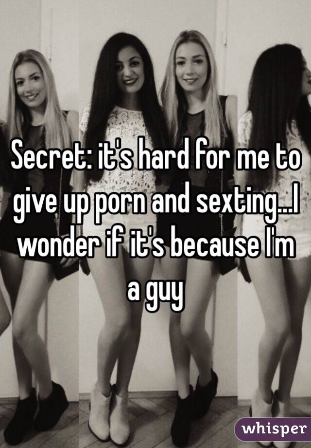 Secret: it's hard for me to give up porn and sexting...I wonder if it's because I'm a guy