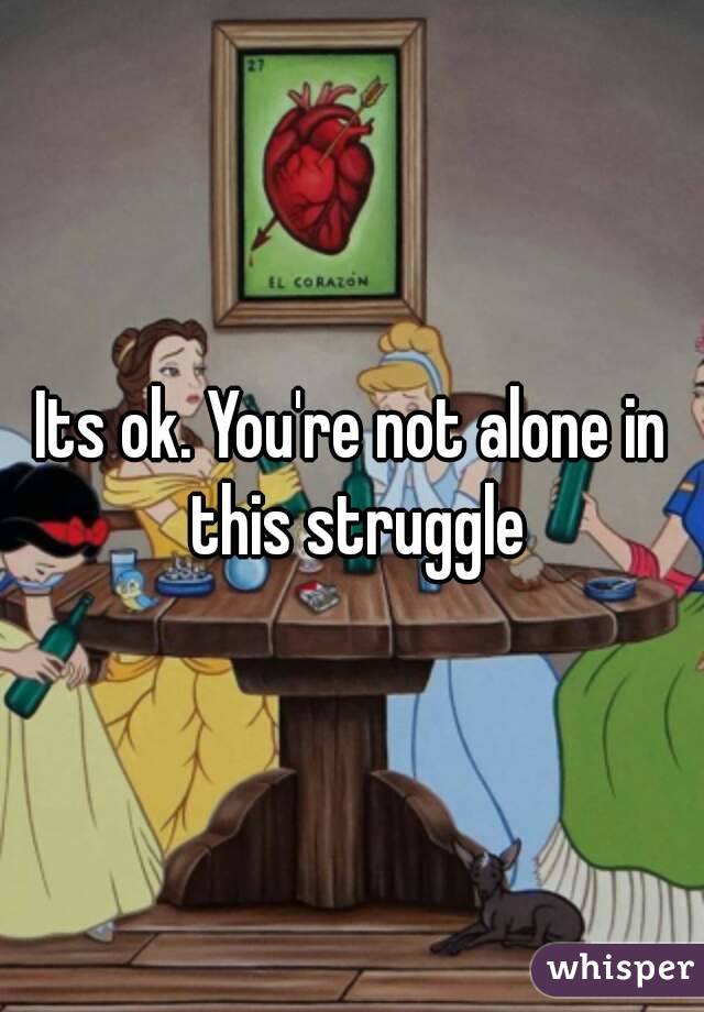 Its ok. You're not alone in this struggle