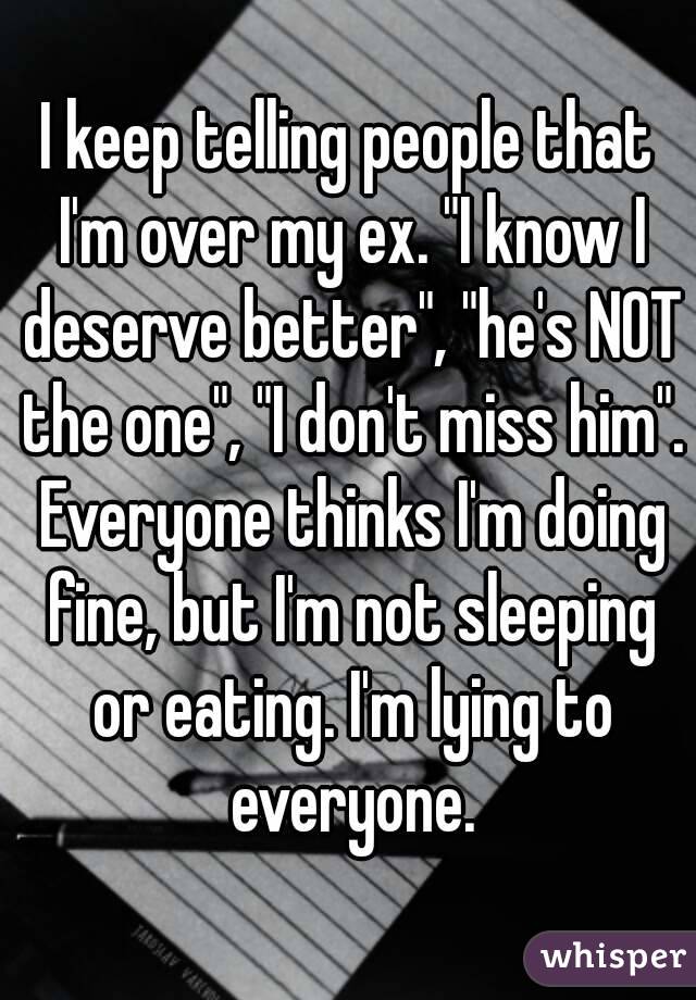 I keep telling people that I'm over my ex. "I know I deserve better", "he's NOT the one", "I don't miss him". Everyone thinks I'm doing fine, but I'm not sleeping or eating. I'm lying to everyone.