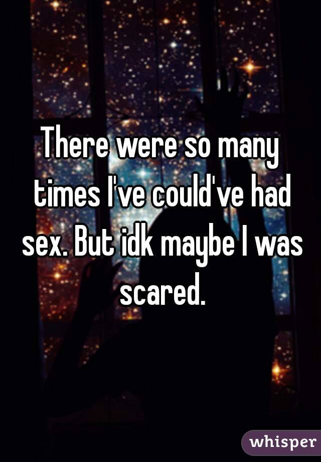 There were so many times I've could've had sex. But idk maybe I was scared.