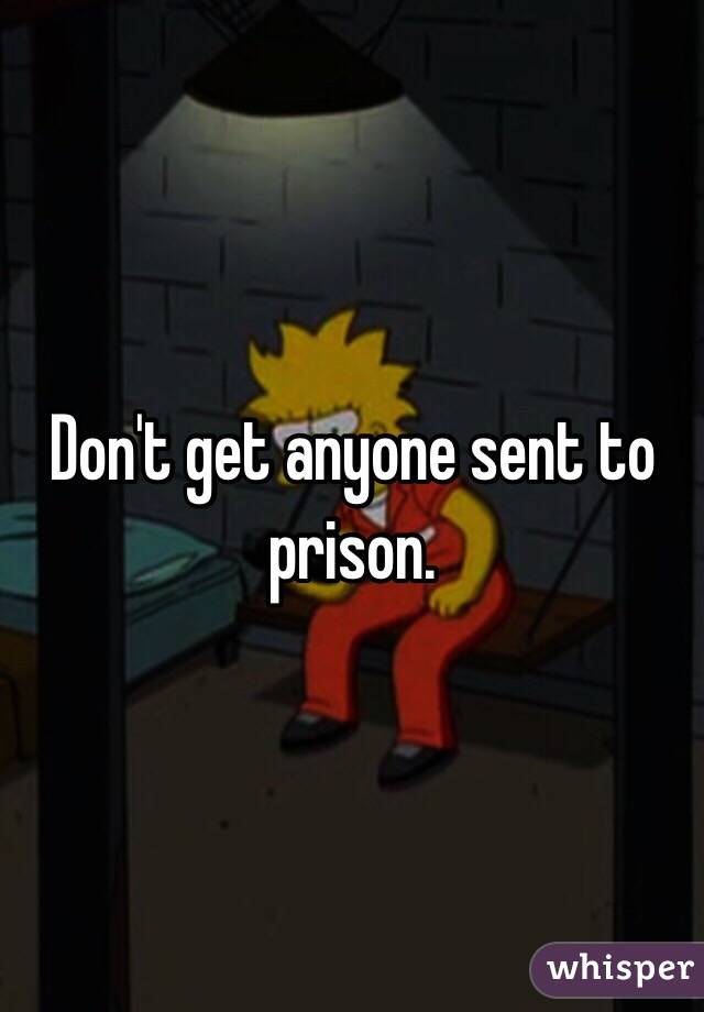 Don't get anyone sent to prison. 