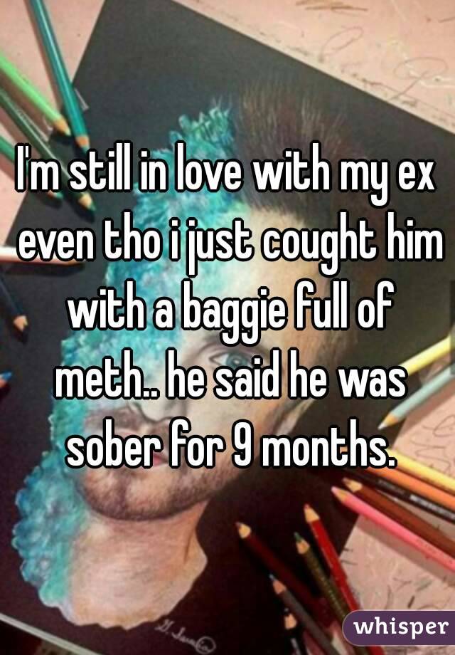 I'm still in love with my ex even tho i just cought him with a baggie full of meth.. he said he was sober for 9 months.