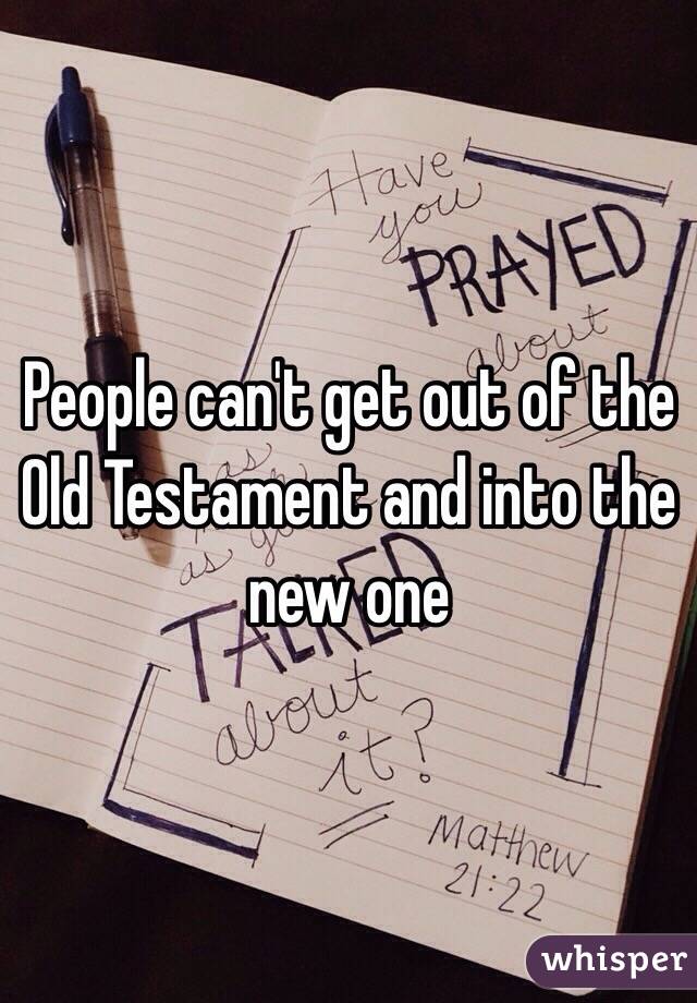 People can't get out of the Old Testament and into the new one