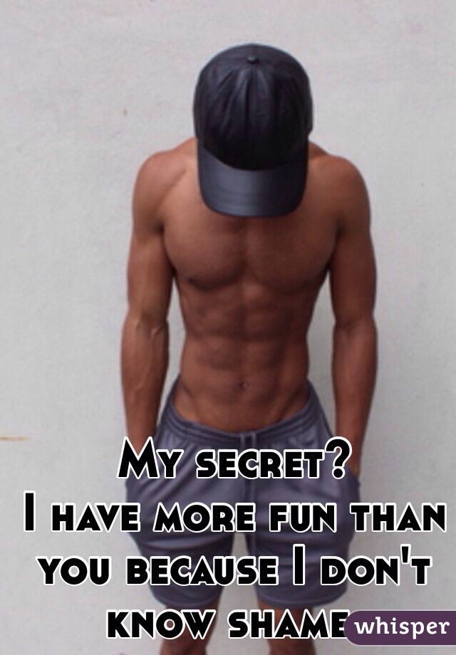 My secret? 
I have more fun than you because I don't know shame. 