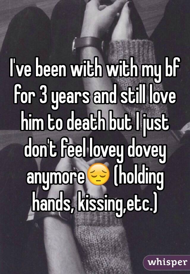 I've been with with my bf for 3 years and still love him to death but I just don't feel lovey dovey anymore😔 (holding hands, kissing,etc.) 