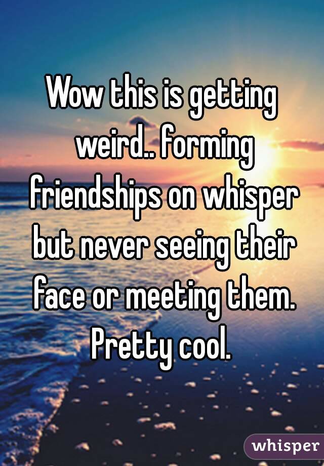 Wow this is getting weird.. forming friendships on whisper but never seeing their face or meeting them.
Pretty cool.