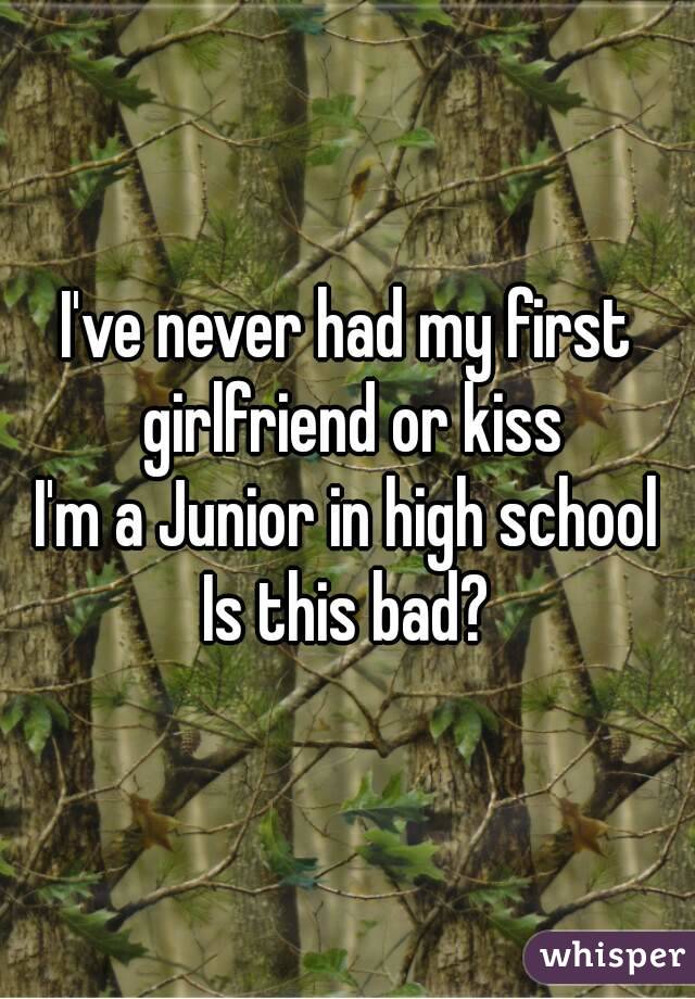 I've never had my first girlfriend or kiss
I'm a Junior in high school
Is this bad?