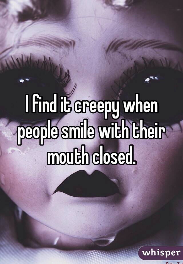 I find it creepy when people smile with their mouth closed. 