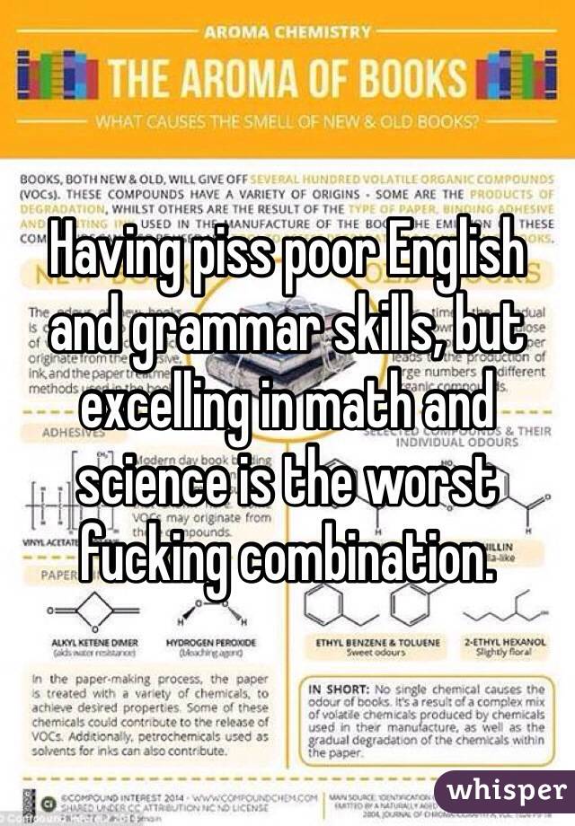 Having piss poor English and grammar skills, but excelling in math and science is the worst fucking combination. 