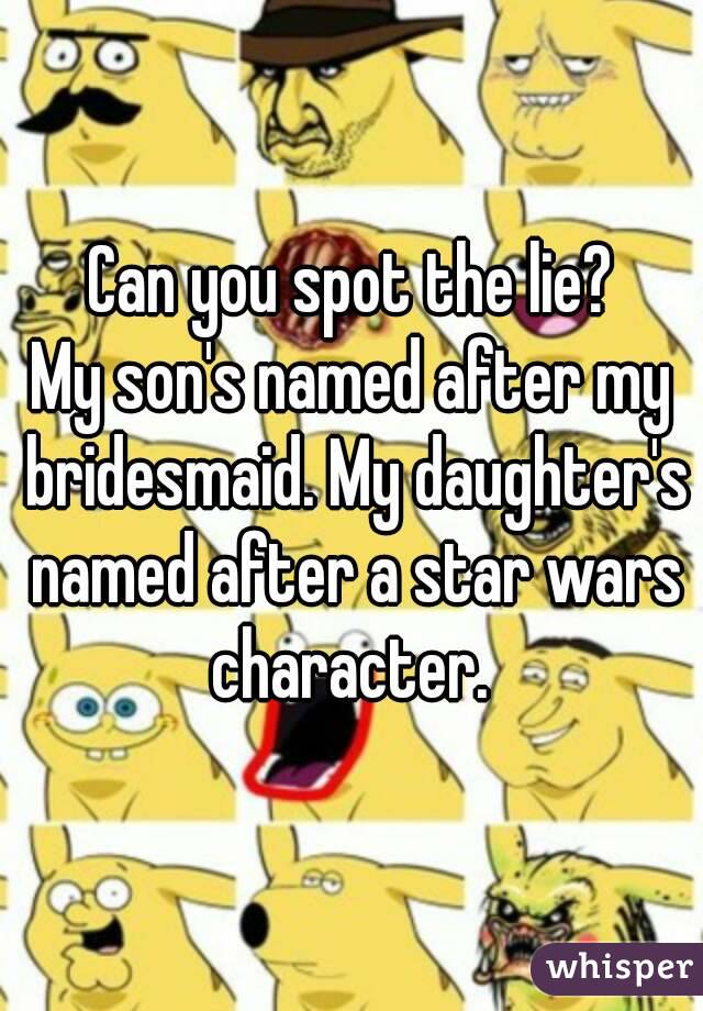 Can you spot the lie?
My son's named after my bridesmaid. My daughter's named after a star wars character. 