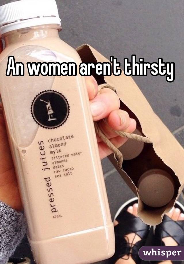 An women aren't thirsty 