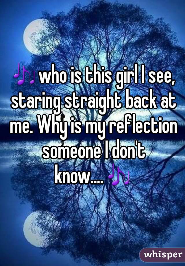 🎶who is this girl I see, staring straight back at me. Why is my reflection someone I don't know....🎶