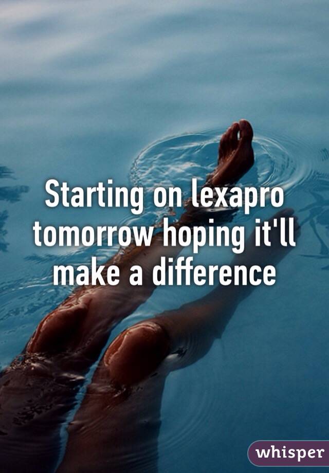 Starting on lexapro tomorrow hoping it'll make a difference 