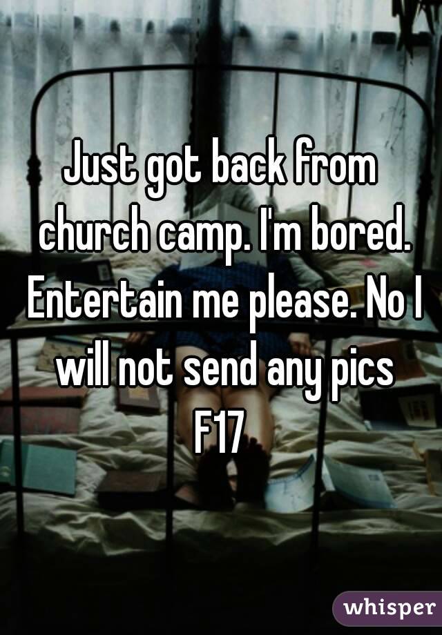 Just got back from church camp. I'm bored. Entertain me please. No I will not send any pics
F17