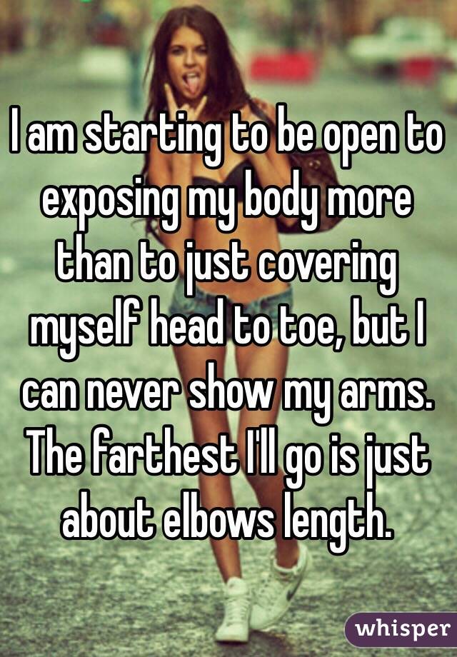 I am starting to be open to exposing my body more than to just covering myself head to toe, but I can never show my arms. The farthest I'll go is just about elbows length.