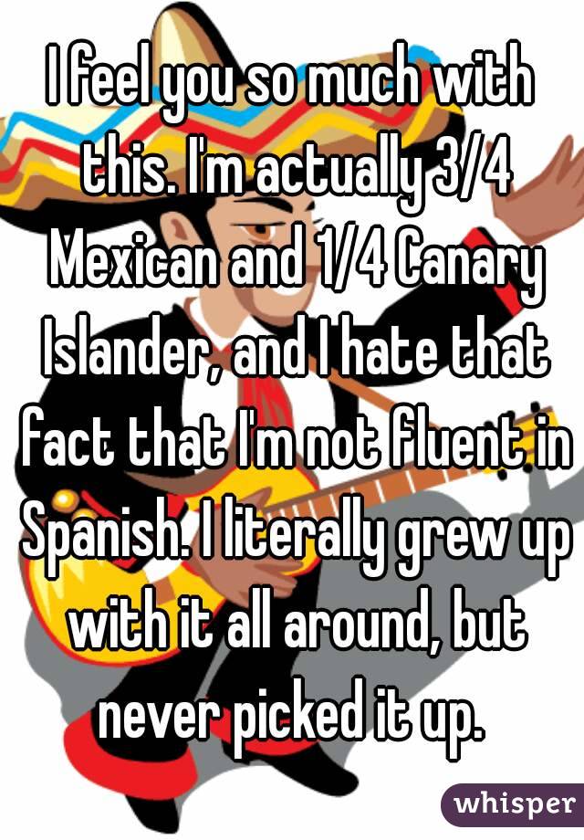 I feel you so much with this. I'm actually 3/4 Mexican and 1/4 Canary Islander, and I hate that fact that I'm not fluent in Spanish. I literally grew up with it all around, but never picked it up. 