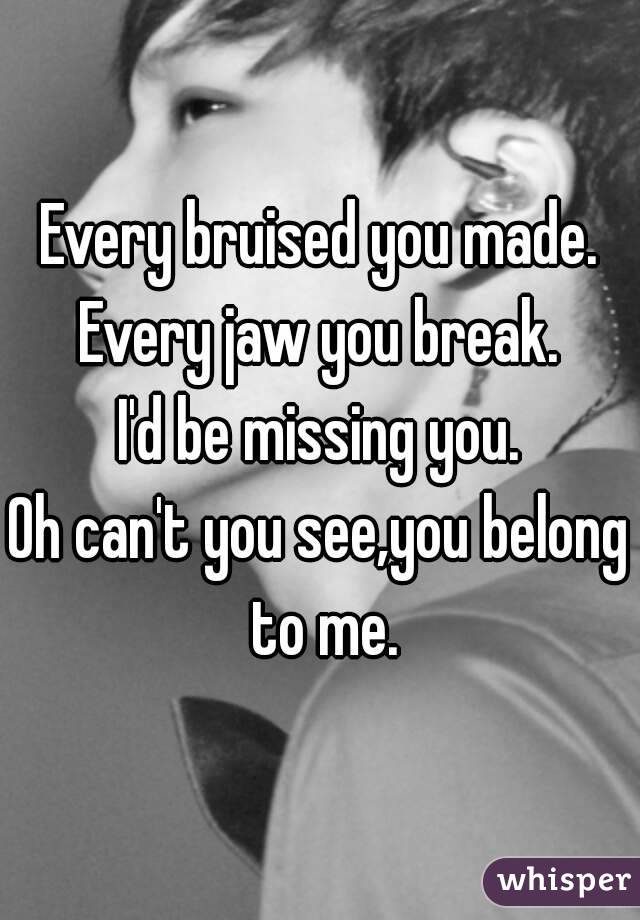 Every bruised you made.
Every jaw you break.
I'd be missing you.
Oh can't you see,you belong to me.