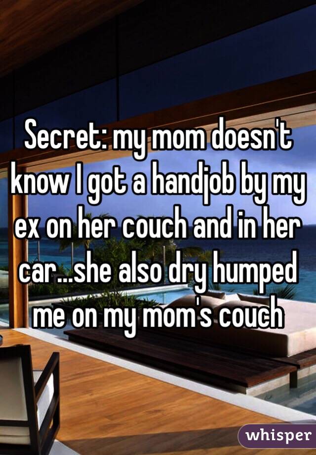 Secret: my mom doesn't know I got a handjob by my ex on her couch and in her car...she also dry humped me on my mom's couch 