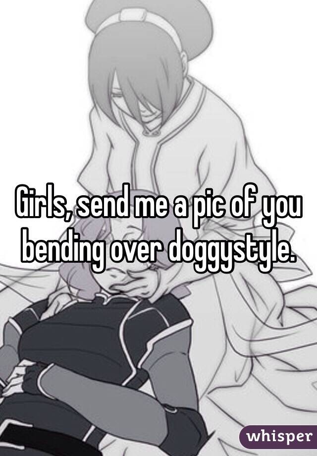 Girls, send me a pic of you bending over doggystyle.