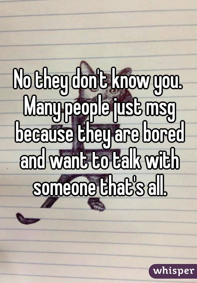 No they don't know you. Many people just msg because they are bored and want to talk with someone that's all.