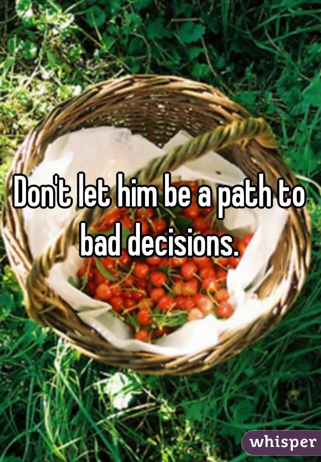 Don't let him be a path to bad decisions. 