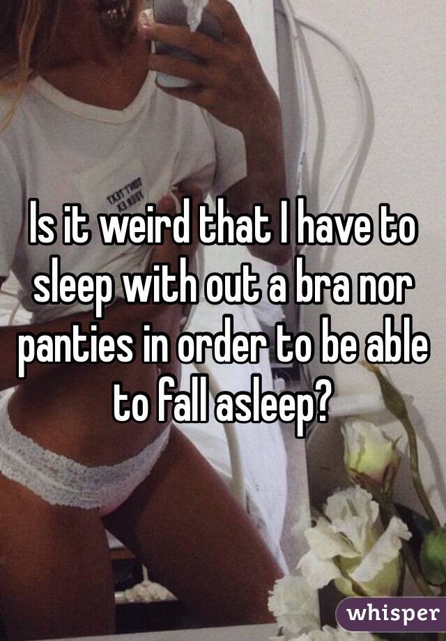 Is it weird that I have to sleep with out a bra nor panties in order to be able to fall asleep? 