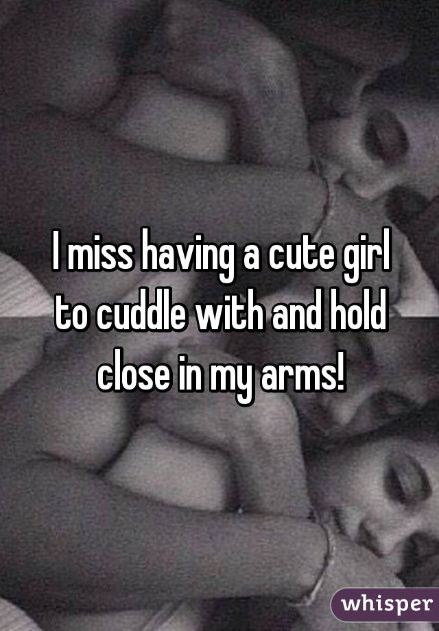 I miss having a cute girl to cuddle with and hold close in my arms!