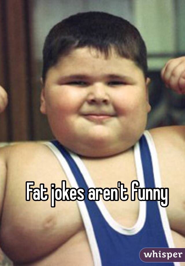 Fat jokes aren't funny 