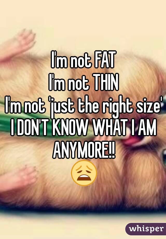 I'm not FAT
I'm not THIN
I'm not 'just the right size'
I DON'T KNOW WHAT I AM ANYMORE!! 
😩