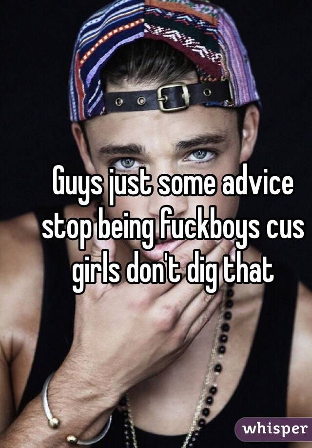 Guys just some advice stop being fuckboys cus girls don't dig that 