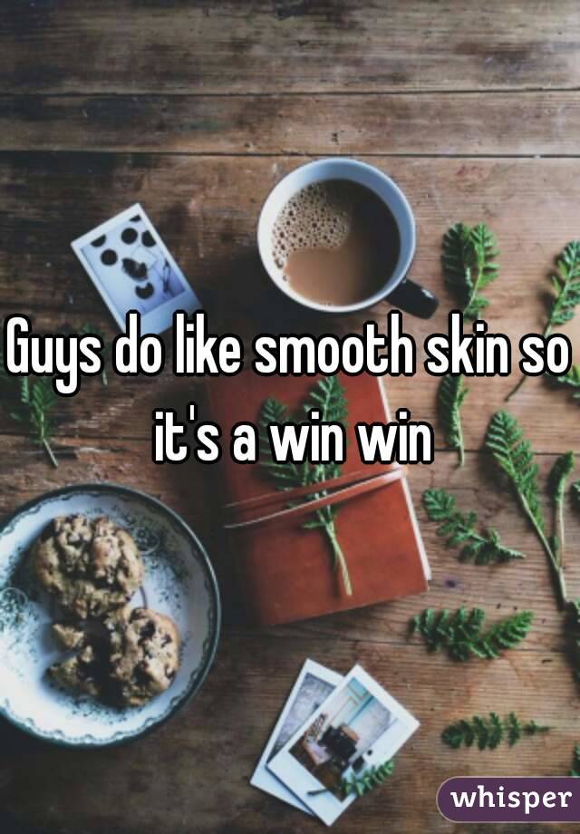 Guys do like smooth skin so it's a win win