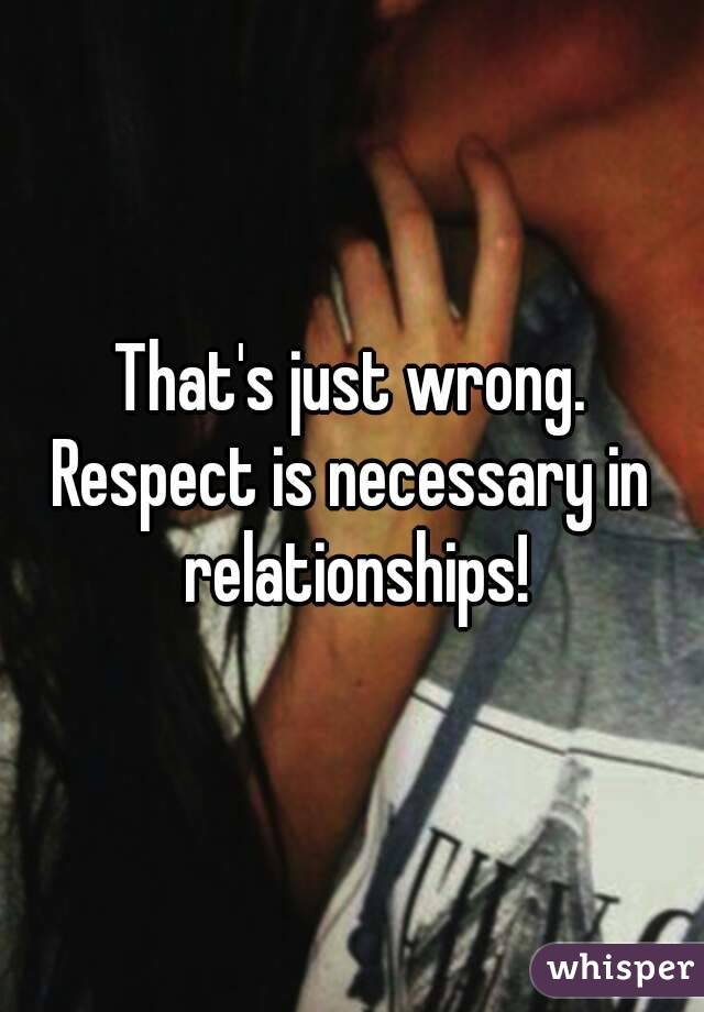 That's just wrong.
Respect is necessary in relationships!