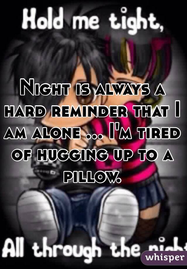 Night is always a hard reminder that I am alone ... I'm tired of hugging up to a pillow. 