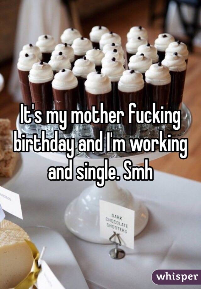 It's my mother fucking birthday and I'm working and single. Smh 