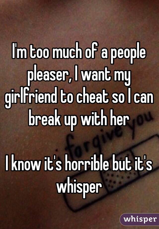 I'm too much of a people pleaser, I want my girlfriend to cheat so I can break up with her

I know it's horrible but it's whisper 