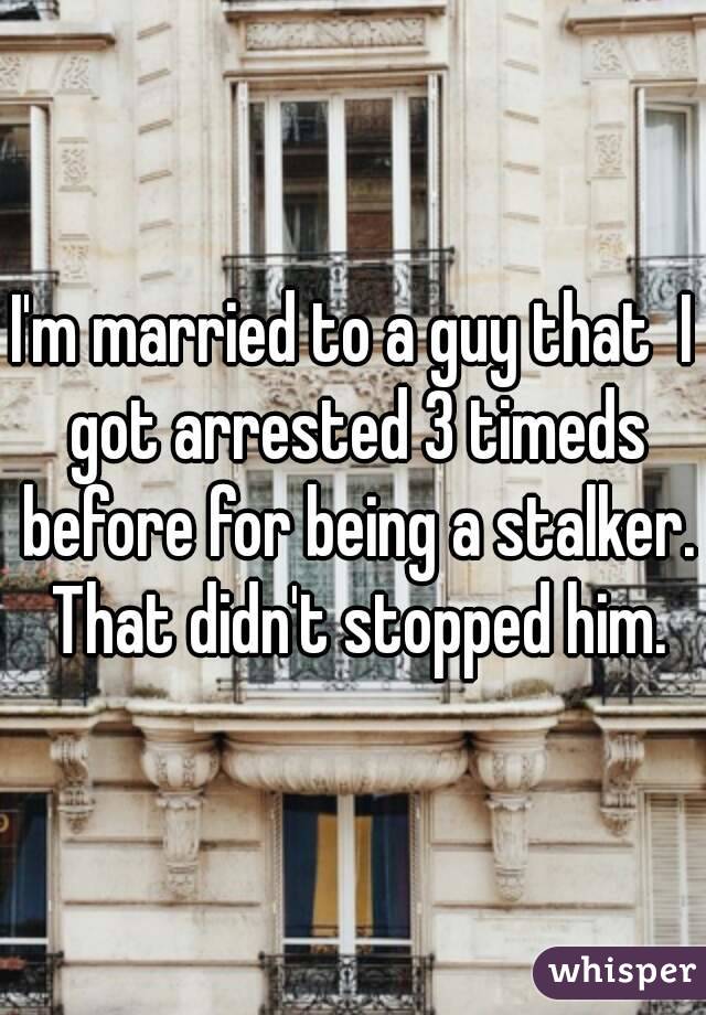 I'm married to a guy that  I got arrested 3 timeds before for being a stalker. That didn't stopped him.