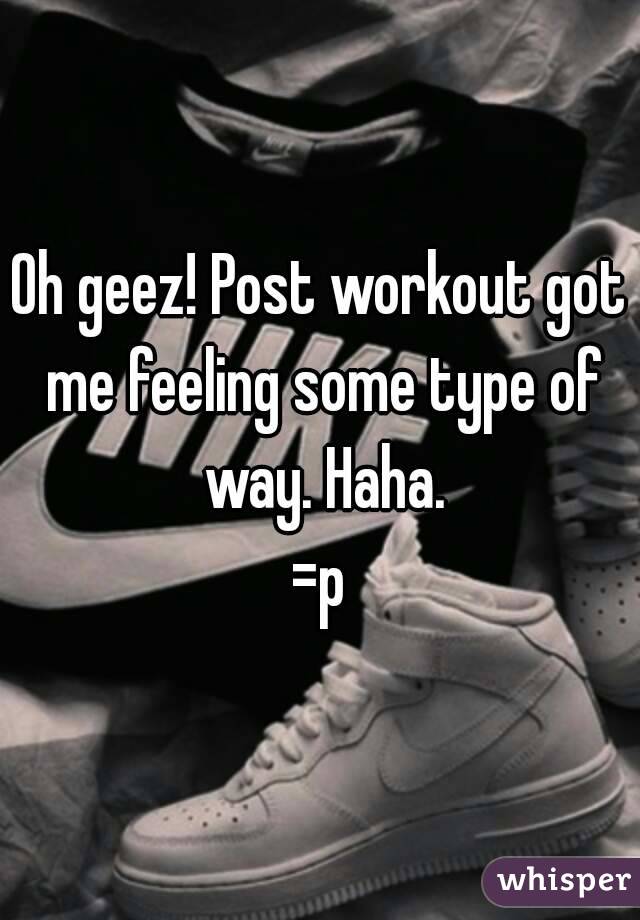 Oh geez! Post workout got me feeling some type of way. Haha.
=p