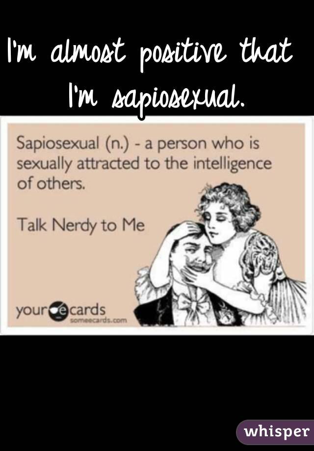 I'm almost positive that I'm sapiosexual.