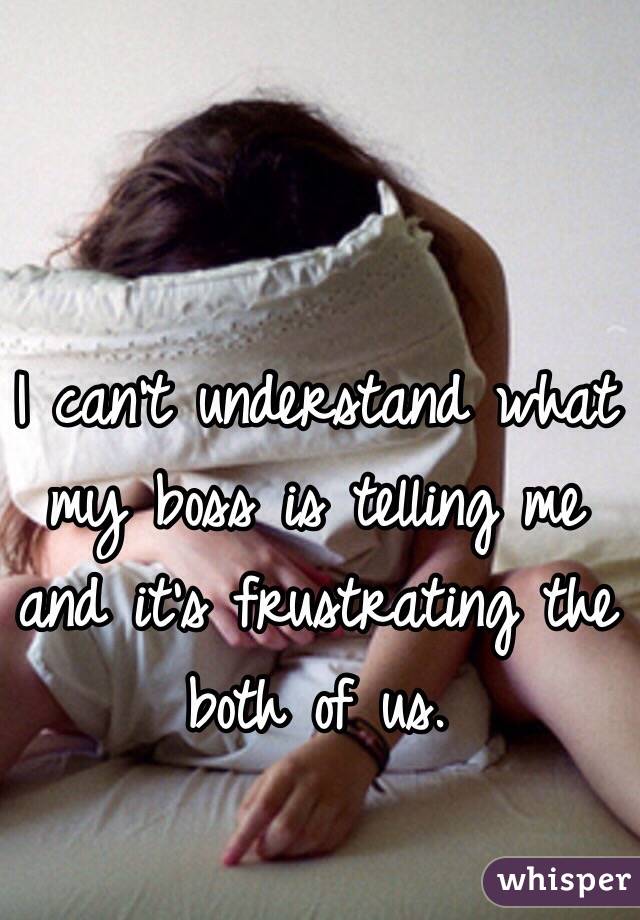 I can't understand what my boss is telling me and it's frustrating the both of us.