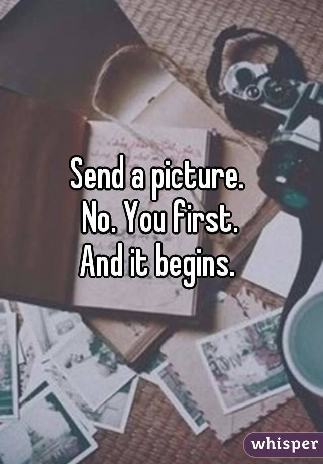 Send a picture. 
No. You first.
And it begins. 